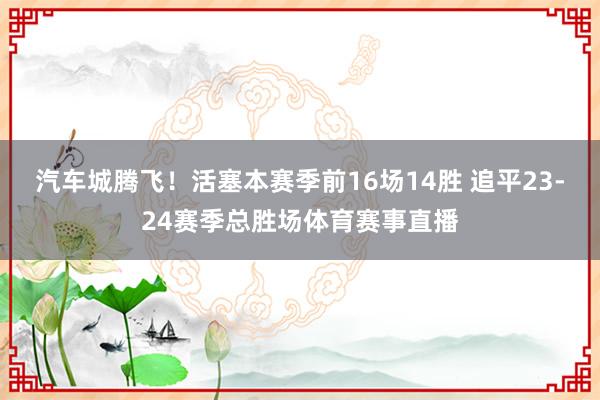 汽车城腾飞！活塞本赛季前16场14胜 追平23-24赛季总胜场体育赛事直播