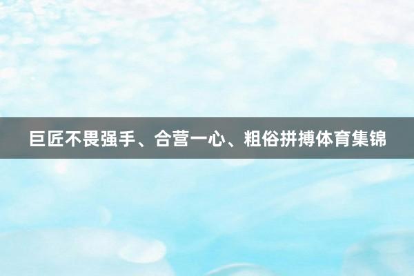 巨匠不畏强手、合营一心、粗俗拼搏体育集锦
