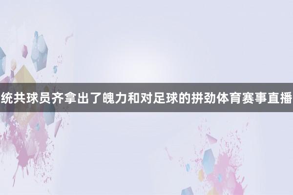 统共球员齐拿出了魄力和对足球的拼劲体育赛事直播
