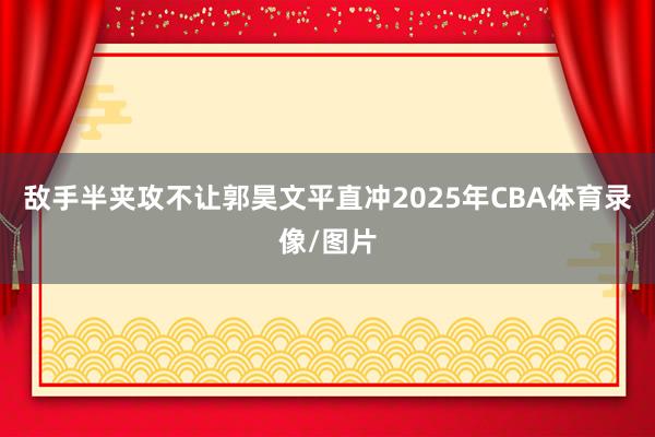敌手半夹攻不让郭昊文平直冲2025年CBA体育录像/图片