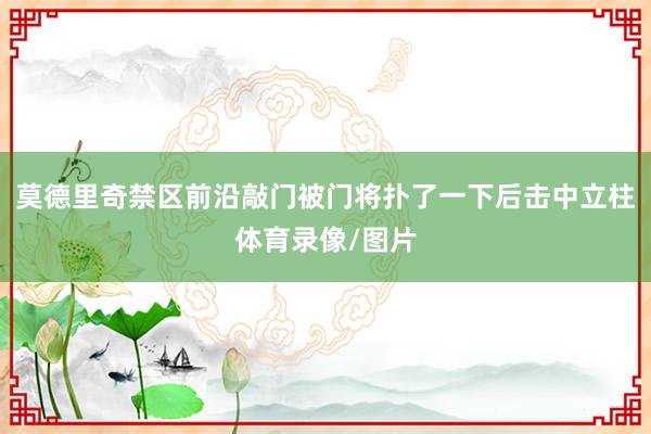 莫德里奇禁区前沿敲门被门将扑了一下后击中立柱体育录像/图片