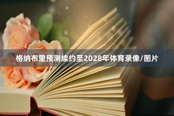 格纳布里预测续约至2028年体育录像/图片