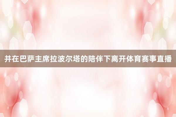 并在巴萨主席拉波尔塔的陪伴下离开体育赛事直播