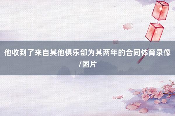 他收到了来自其他俱乐部为其两年的合同体育录像/图片