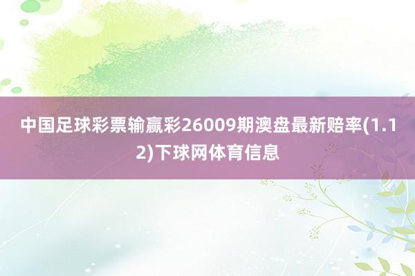中国足球彩票输赢彩26009期澳盘最新赔率(1.12)下球网体育信息