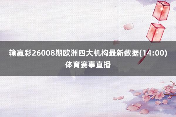 输赢彩26008期欧洲四大机构最新数据(14:00)体育赛事直播