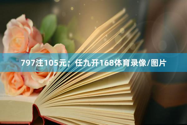 797注105元；任九开168体育录像/图片