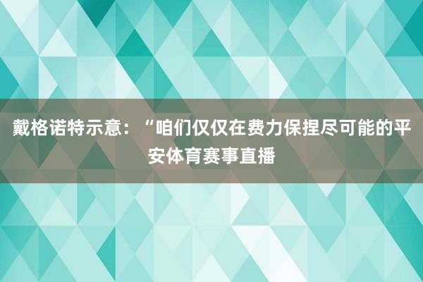 戴格诺特示意：“咱们仅仅在费力保捏尽可能的平安体育赛事直播