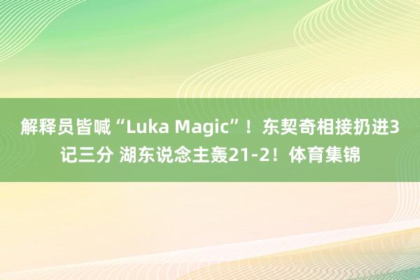 解释员皆喊“Luka Magic”！东契奇相接扔进3记三分 湖东说念主轰21-2！体育集锦
