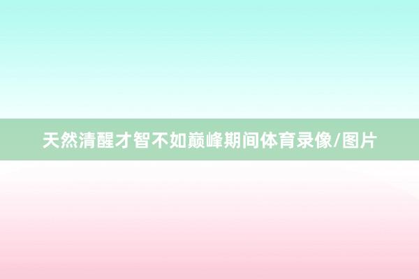 天然清醒才智不如巅峰期间体育录像/图片