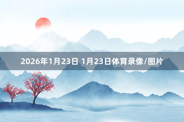 2026年1月23日 1月23日体育录像/图片