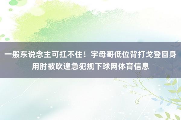 一般东说念主可扛不住！字母哥低位背打戈登回身用肘被吹遑急犯规下球网体育信息