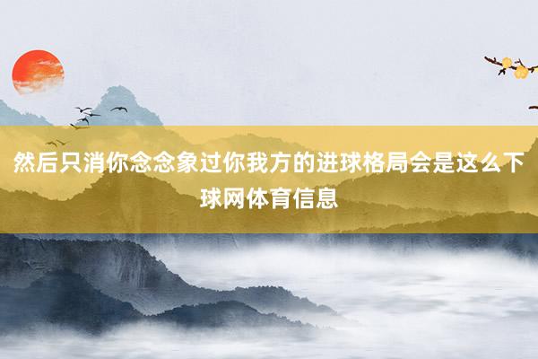 然后只消你念念象过你我方的进球格局会是这么下球网体育信息