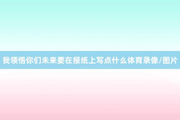 我领悟你们未来要在报纸上写点什么体育录像/图片