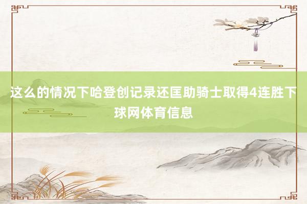 这么的情况下哈登创记录还匡助骑士取得4连胜下球网体育信息