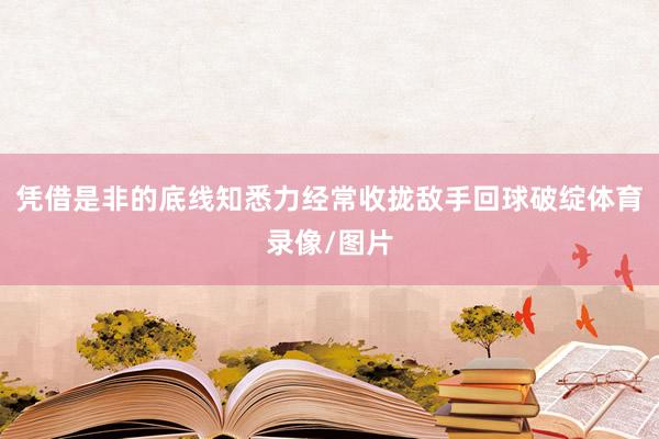 凭借是非的底线知悉力经常收拢敌手回球破绽体育录像/图片