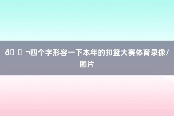 💬四个字形容一下本年的扣篮大赛体育录像/图片