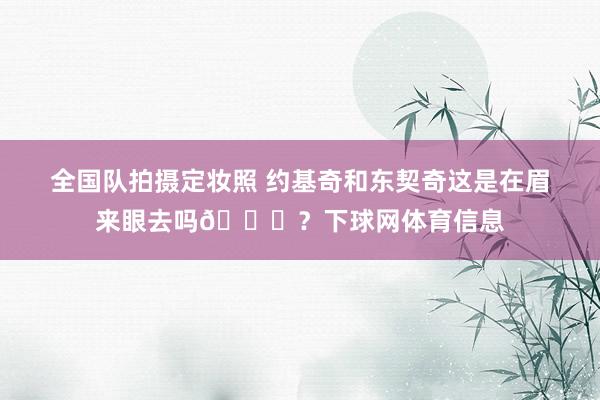 全国队拍摄定妆照 约基奇和东契奇这是在眉来眼去吗😂？下球网体育信息