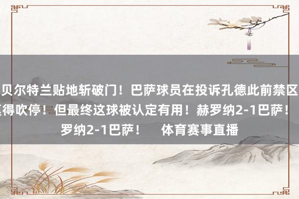 贝尔特兰贴地斩破门！巴萨球员在投诉孔德此前禁区前的倒地裁判莫得吹停！但最终这球被认定有用！赫罗纳2-1巴萨！    体育赛事直播