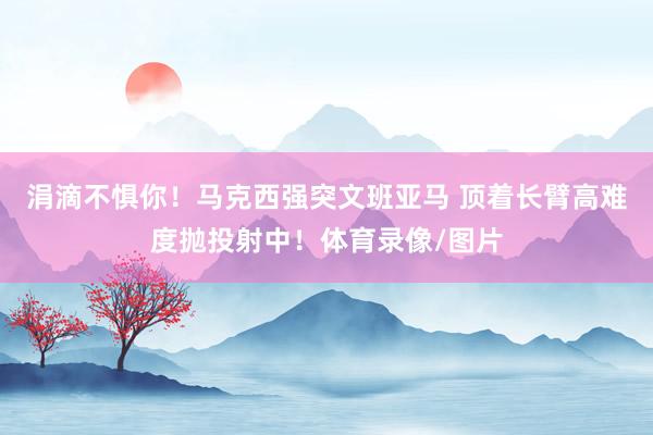 涓滴不惧你！马克西强突文班亚马 顶着长臂高难度抛投射中！体育录像/图片