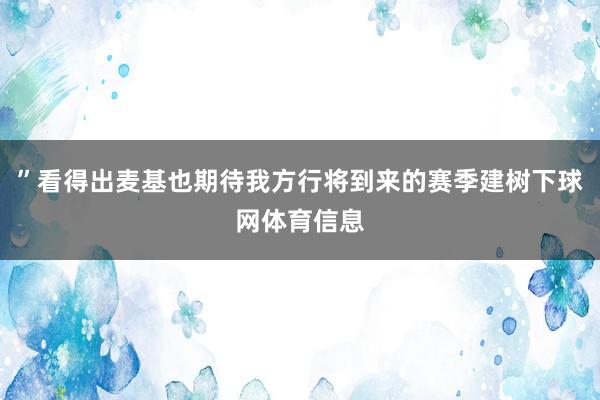 ”看得出麦基也期待我方行将到来的赛季建树下球网体育信息