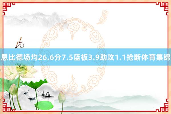 恩比德场均26.6分7.5篮板3.9助攻1.1抢断体育集锦