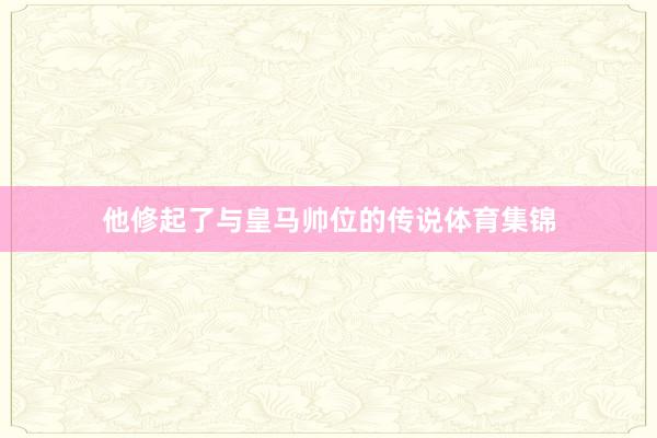 他修起了与皇马帅位的传说体育集锦