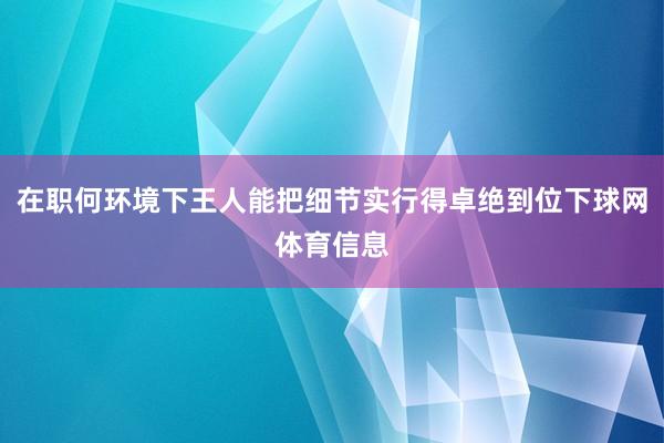 在职何环境下王人能把细节实行得卓绝到位下球网体育信息