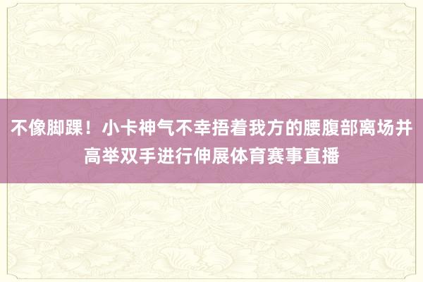 不像脚踝!小卡神气不幸捂着我方的腰腹部离场并高举双手进行伸展体育赛事直播